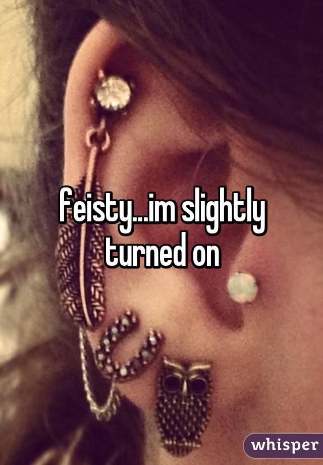 feisty...im slightly turned on