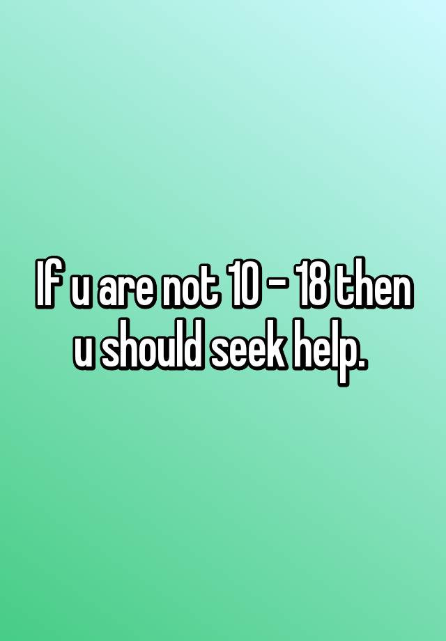 if-u-are-not-10-18-then-u-should-seek-help