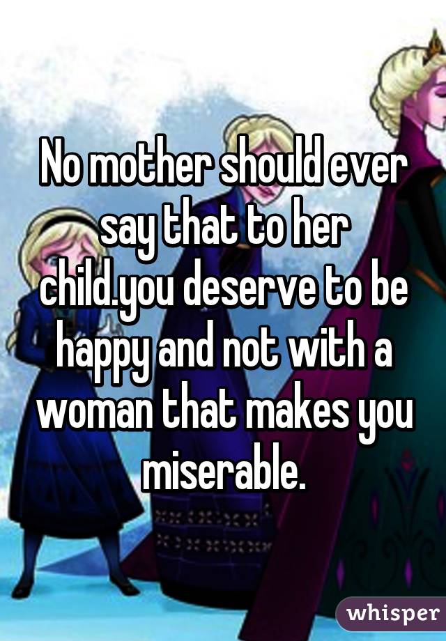 No mother should ever say that to her child.you deserve to be happy and not with a woman that makes you miserable.
