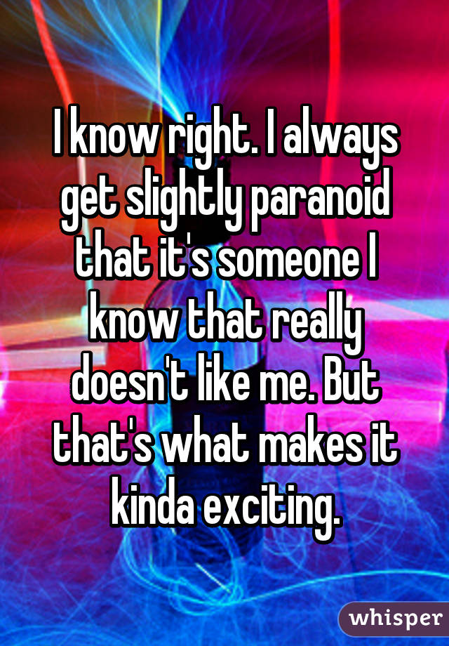 I know right. I always get slightly paranoid that it's someone I know that really doesn't like me. But that's what makes it kinda exciting.