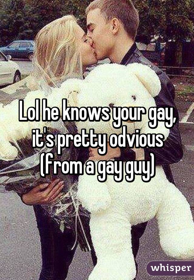 Lol he knows your gay, it's pretty odvious (from a gay guy)