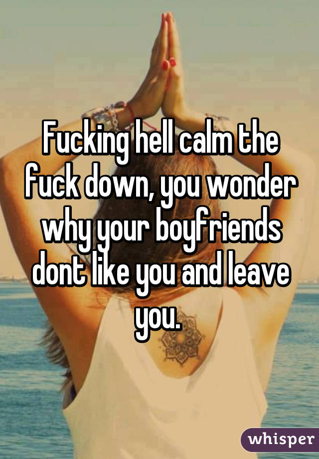 Fucking hell calm the fuck down, you wonder why your boyfriends dont like you and leave you. 