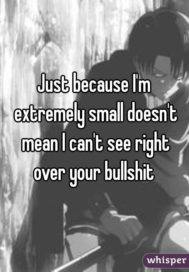 Just because I'm extremely small doesn't mean I can't see right over your bullshit 