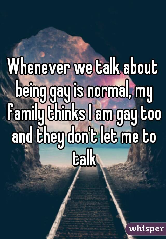 Whenever we talk about being gay is normal, my family thinks I am gay too and they don't let me to talk
