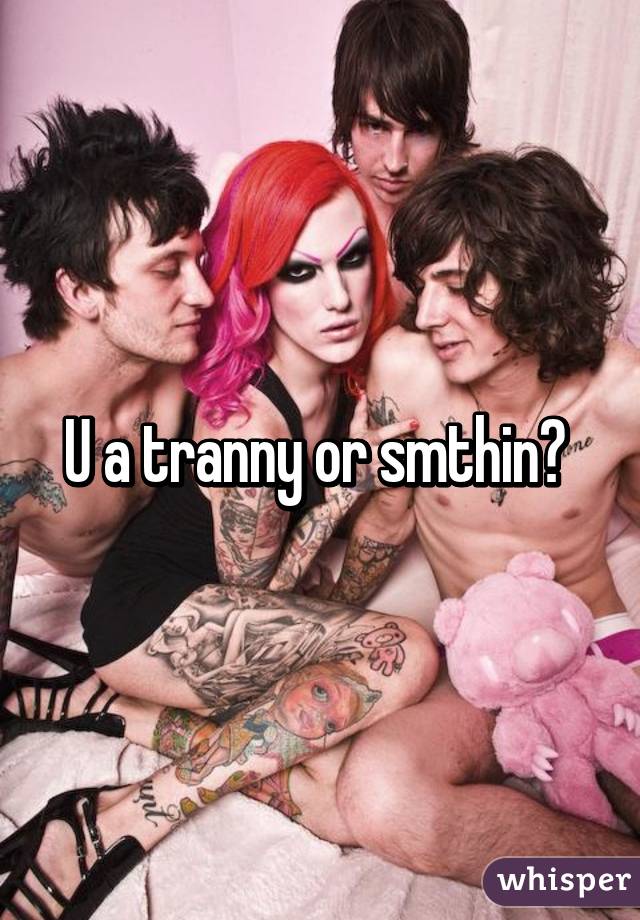 U a tranny or smthin? 