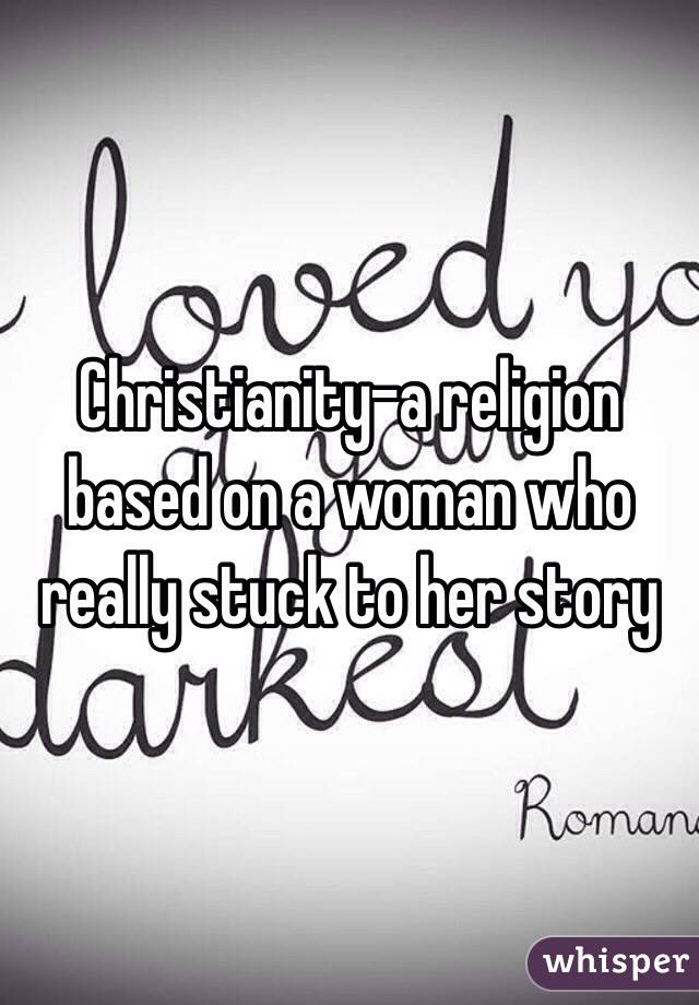 Christianity-a religion based on a woman who really stuck to her story