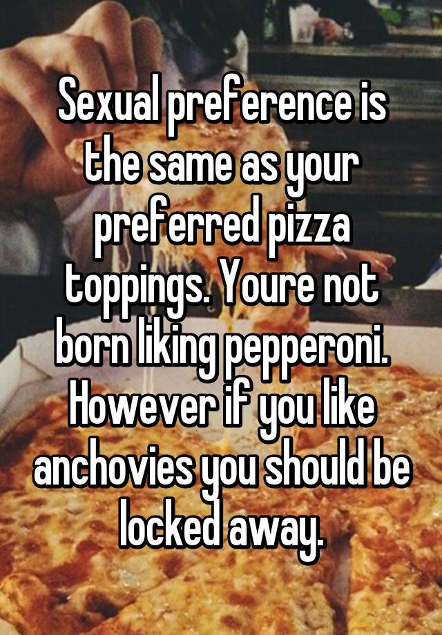 Sexual Preference Is The Same As Your Preferred Pizza Toppings Youre Not Born Liking Pepperoni