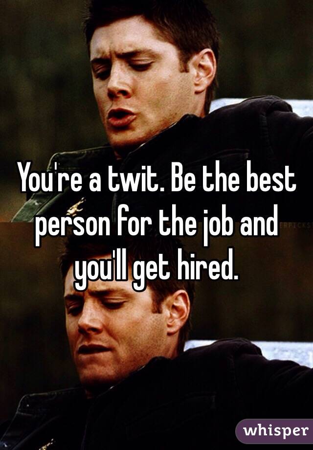 You're a twit. Be the best person for the job and you'll get hired. 