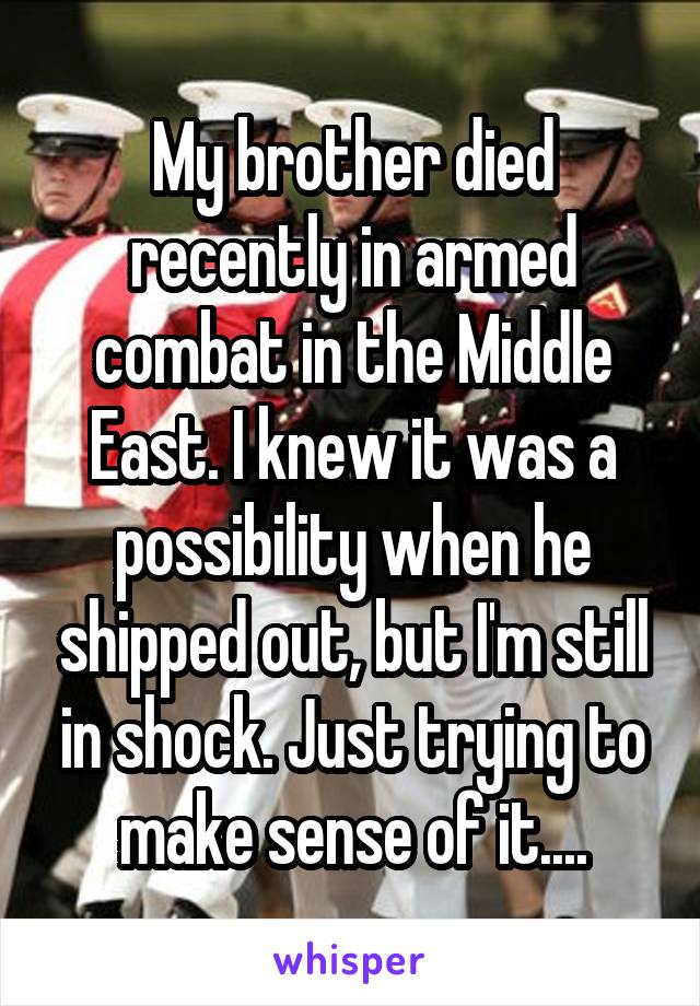 My brother died recently in armed combat in the Middle East. I knew it was a possibility when he shipped out, but I'm still in shock. Just trying to make sense of it....