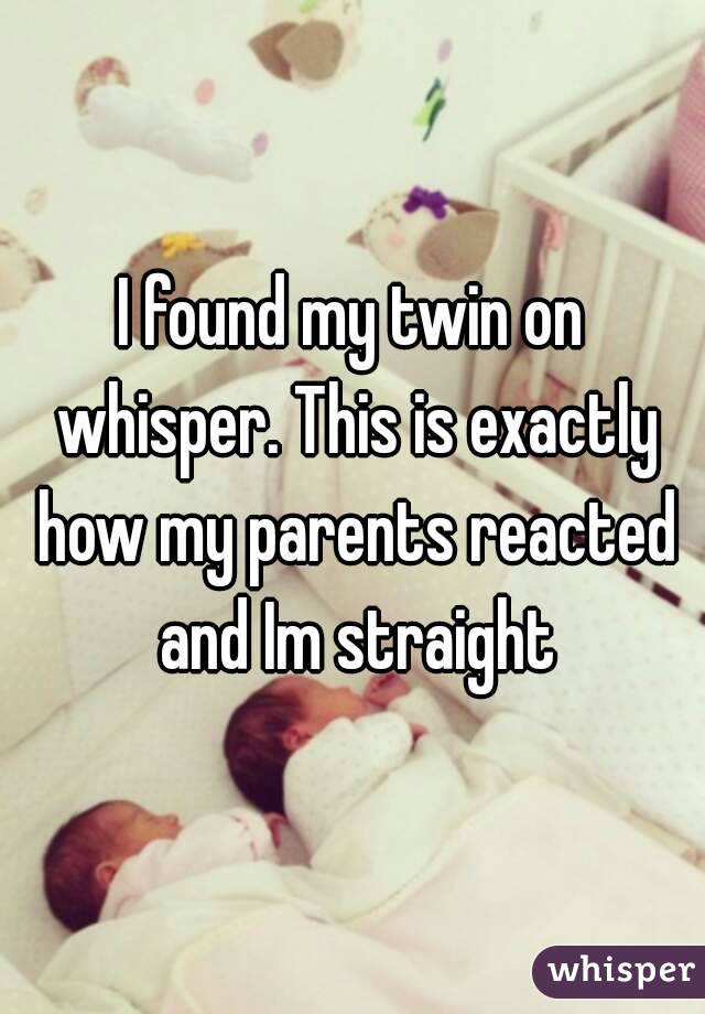 I found my twin on whisper. This is exactly how my parents reacted and Im straight