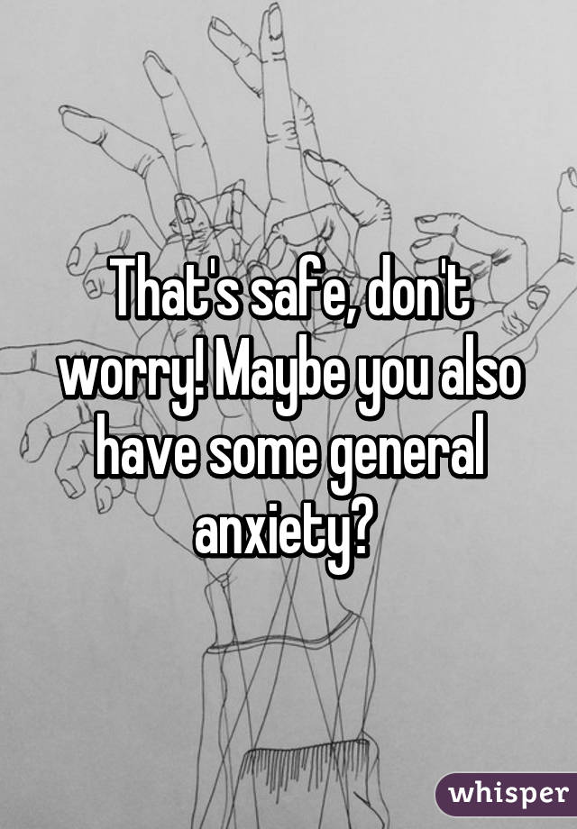 That's safe, don't worry! Maybe you also have some general anxiety? 