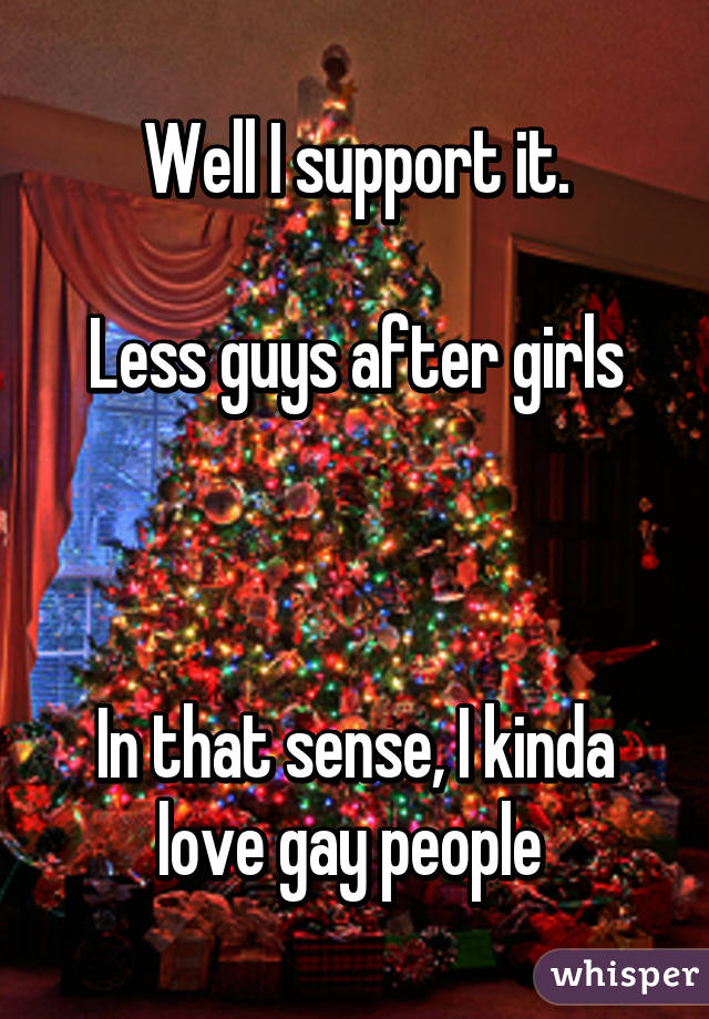 Well I support it.

Less guys after girls



In that sense, I kinda love gay people 