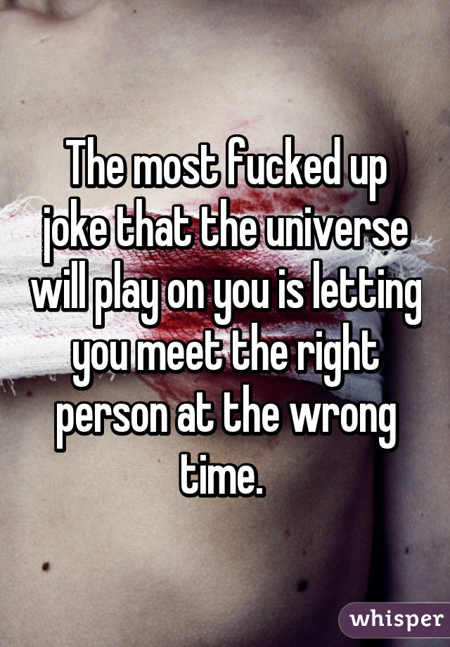 The most fucked up joke that the universe will play on you is letting you meet the right person at the wrong time. 