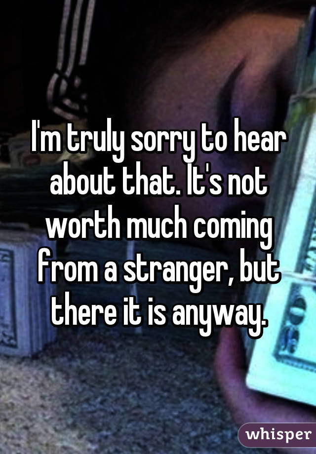 I'm truly sorry to hear about that. It's not worth much coming from a stranger, but there it is anyway.