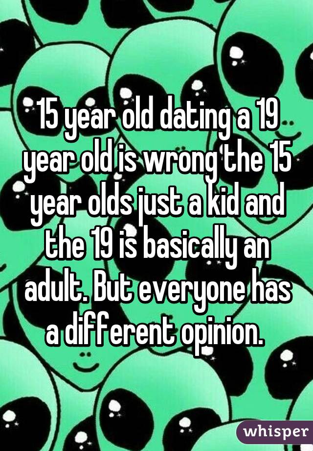 15 year old dating a 19 year old is wrong the 15 year olds just a kid and the 19 is basically an adult. But everyone has a different opinion. 