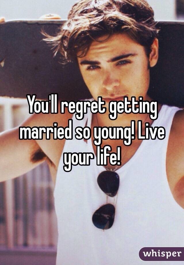 You'll regret getting married so young! Live your life!