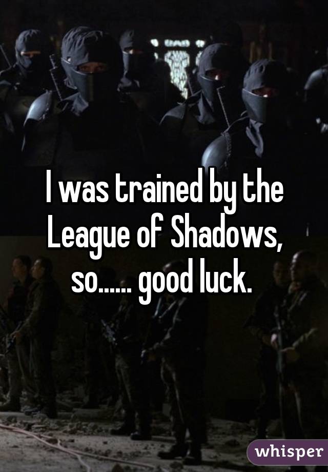 I was trained by the League of Shadows, so...... good luck. 