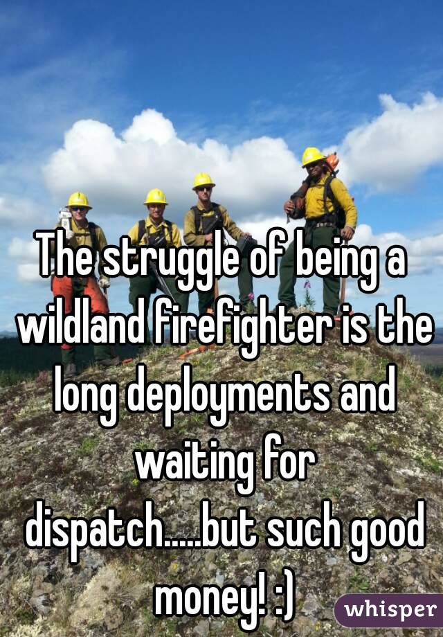 The struggle of being a wildland firefighter is the long deployments and waiting for dispatch.....but such good money! :)