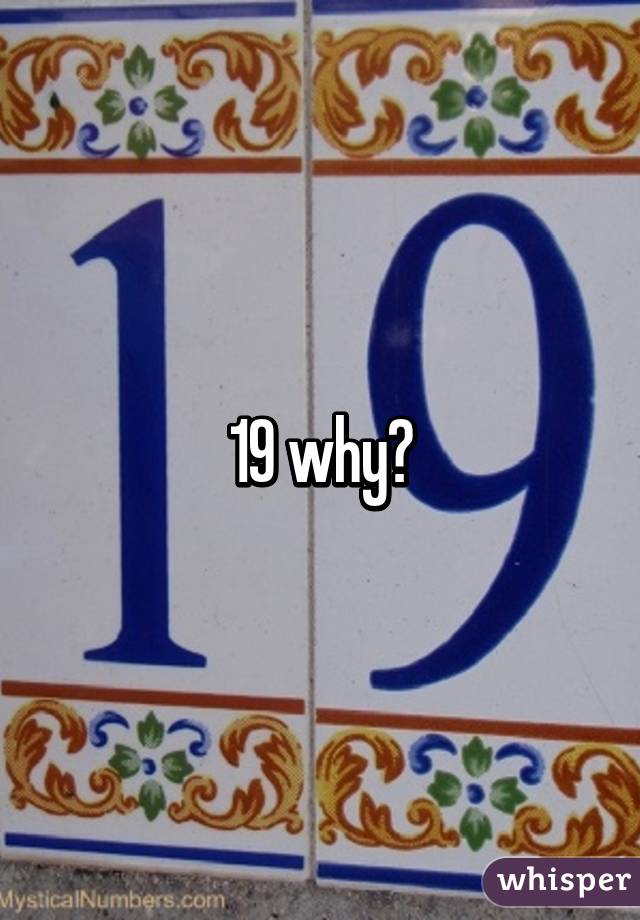 19 why?