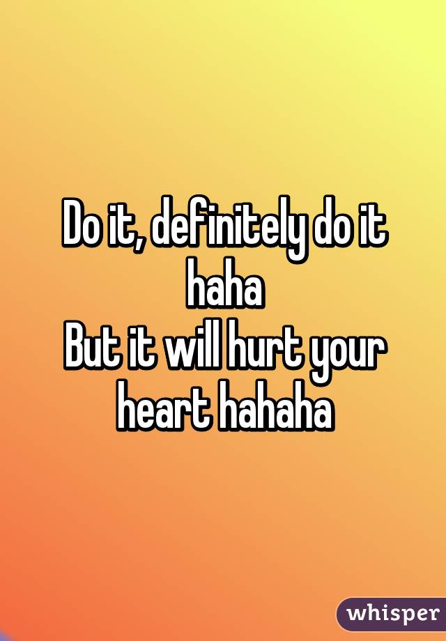 Do it, definitely do it haha
But it will hurt your heart hahaha