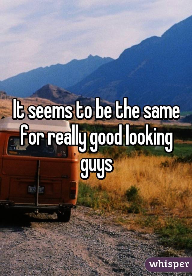 It seems to be the same for really good looking guys