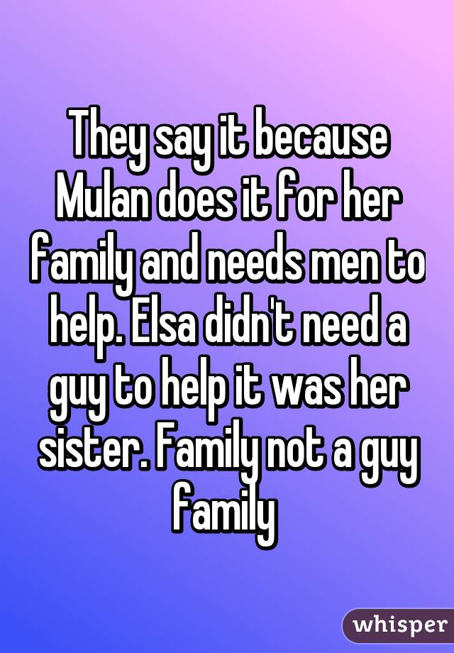 They say it because Mulan does it for her family and needs men to help. Elsa didn't need a guy to help it was her sister. Family not a guy family 