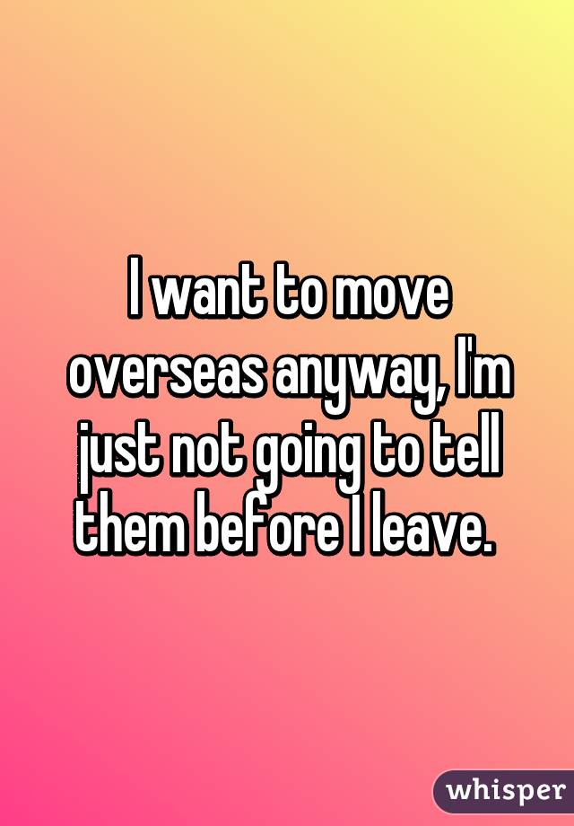 I want to move overseas anyway, I'm just not going to tell them before I leave. 