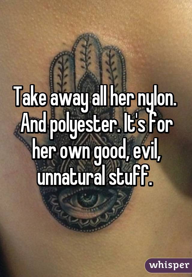 Take away all her nylon. 
And polyester. It's for her own good, evil, unnatural stuff. 