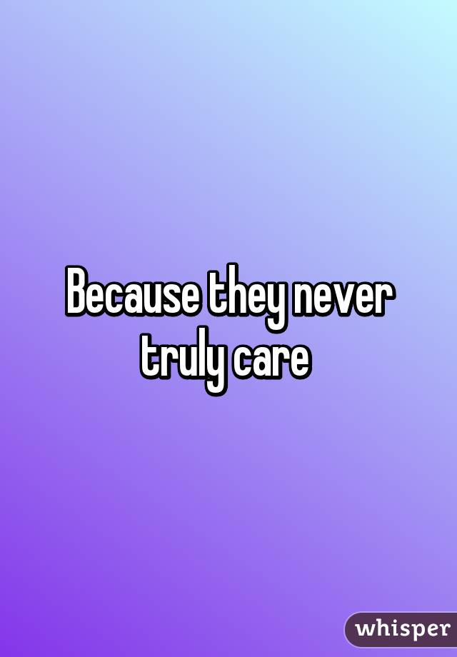 Because they never truly care 