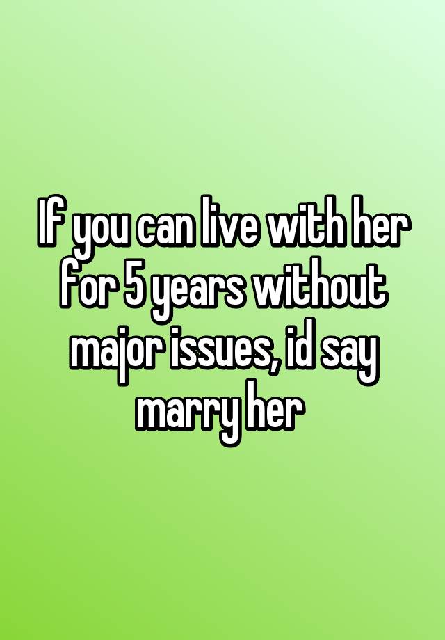 if-you-can-live-with-her-for-5-years-without-major-issues-id-say-marry-her