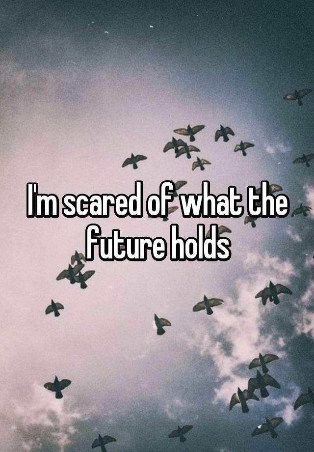 i-m-scared-of-what-the-future-holds