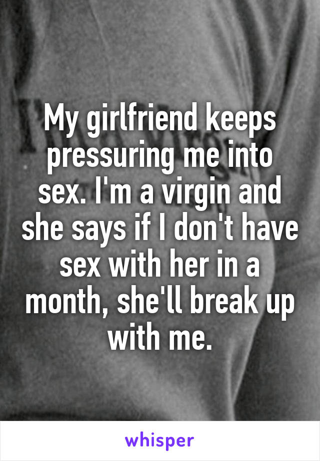 My girlfriend keeps pressuring me into sex. I'm a virgin and she says if I don't have sex with her in a month, she'll break up with me.