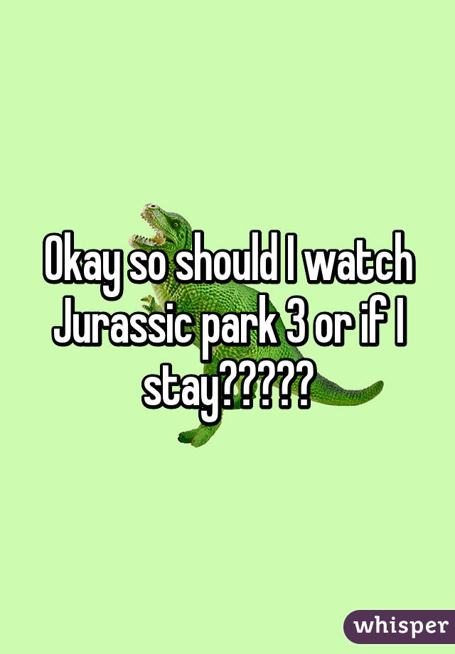 Okay so should I watch Jurassic park 3 or if I stay?????