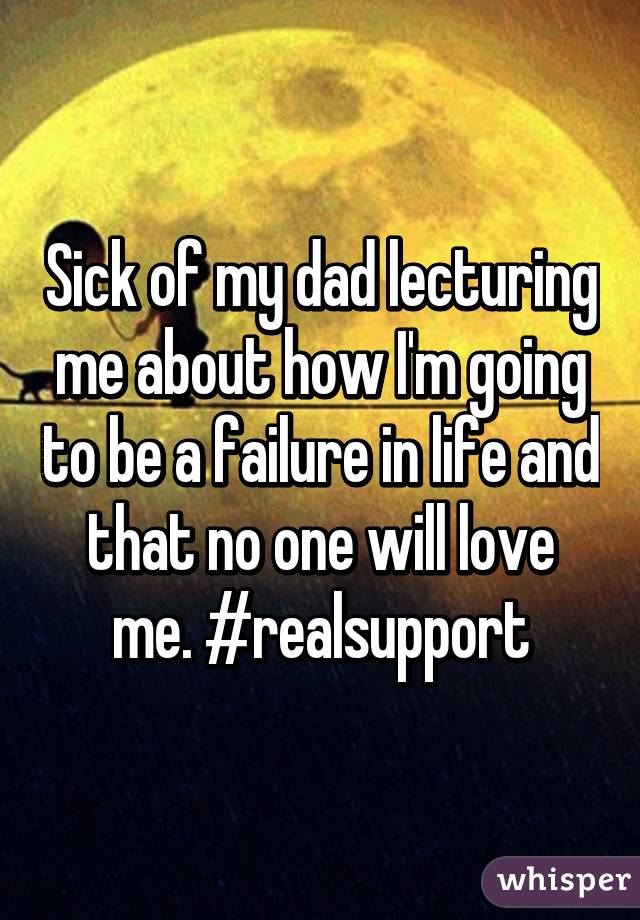 Sick of my dad lecturing me about how I'm going to be a failure in life and that no one will love me. #realsupport
