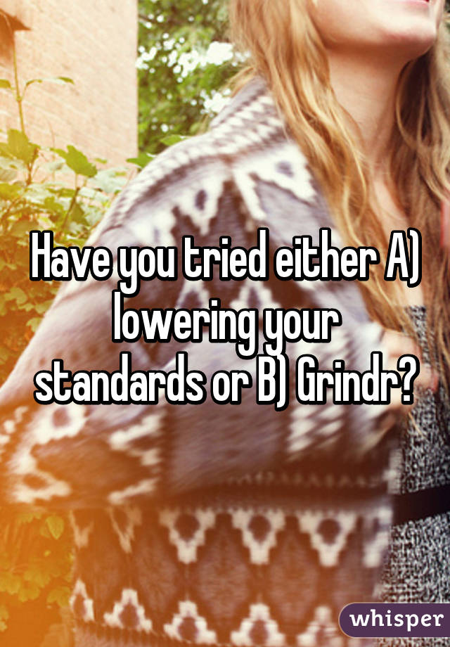 Have you tried either A) lowering your standards or B) Grindr?