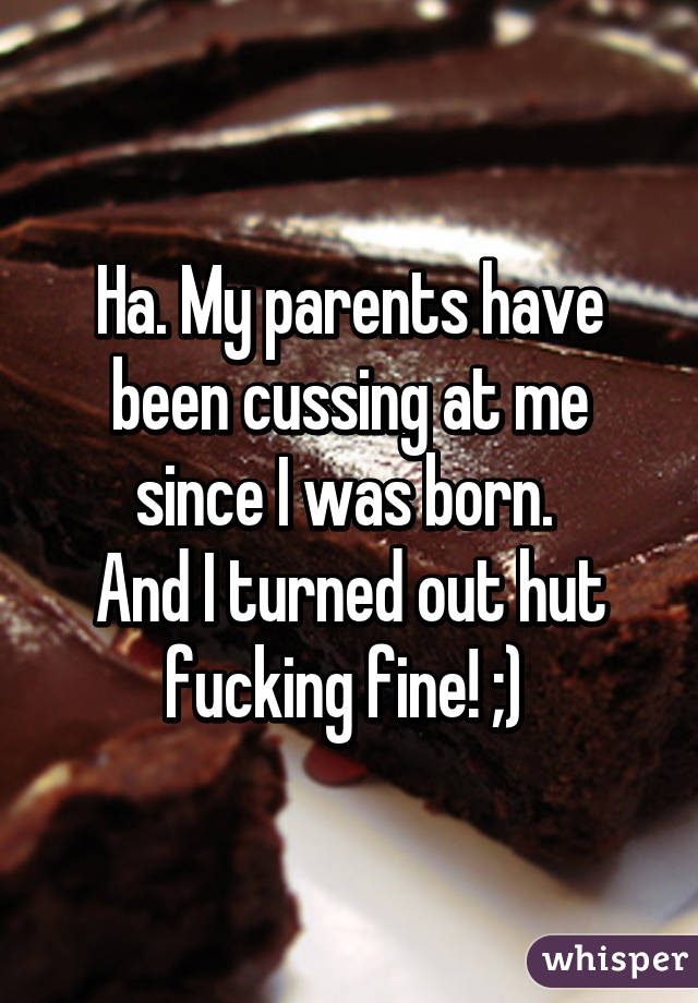 Ha. My parents have been cussing at me since I was born. 
And I turned out hut fucking fine! ;) 