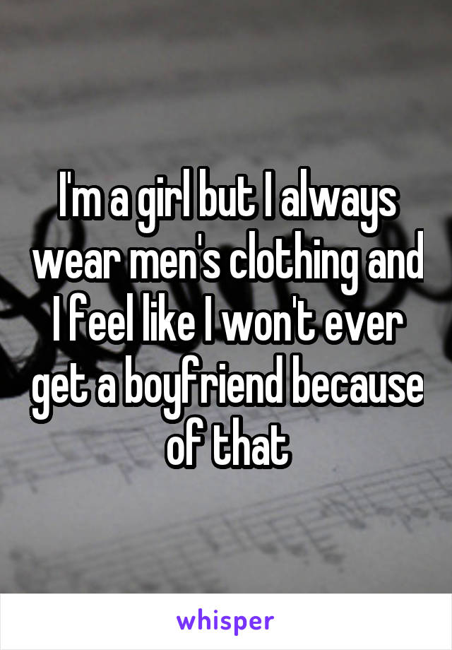 I'm a girl but I always wear men's clothing and I feel like I won't ever get a boyfriend because of that