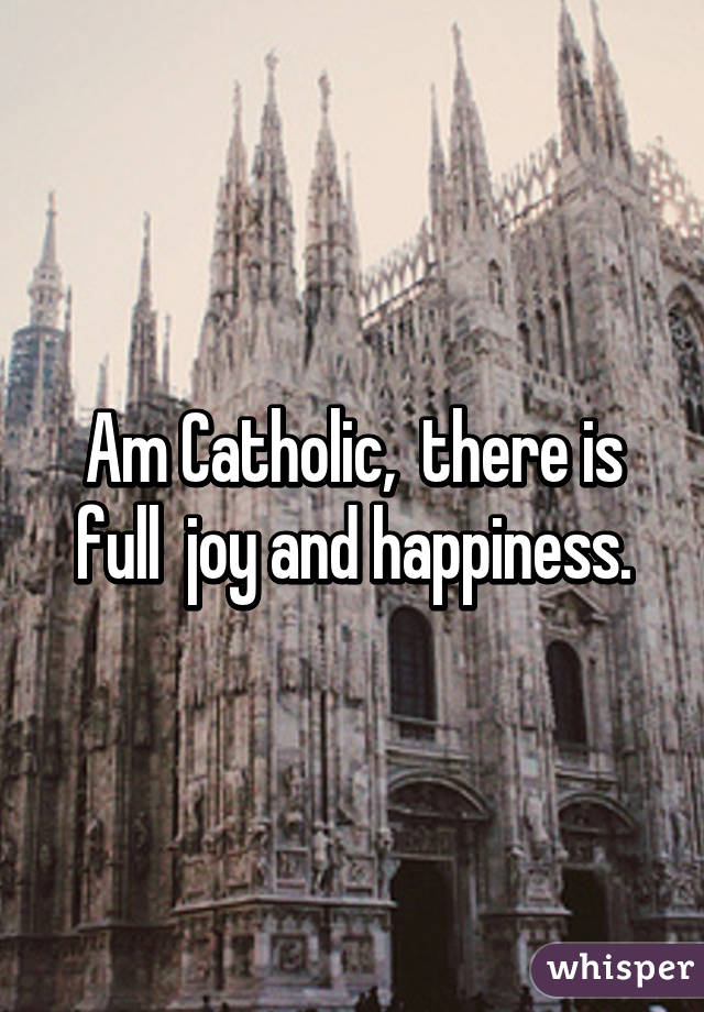 Am Catholic,  there is full  joy and happiness.