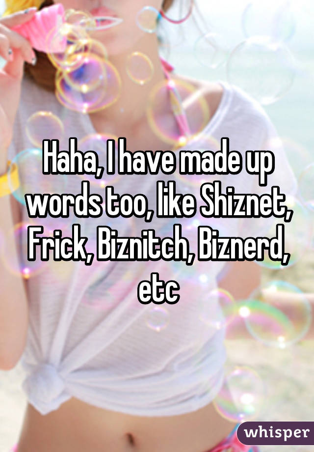 Haha, I have made up words too, like Shiznet, Frick, Biznitch, Biznerd, etc