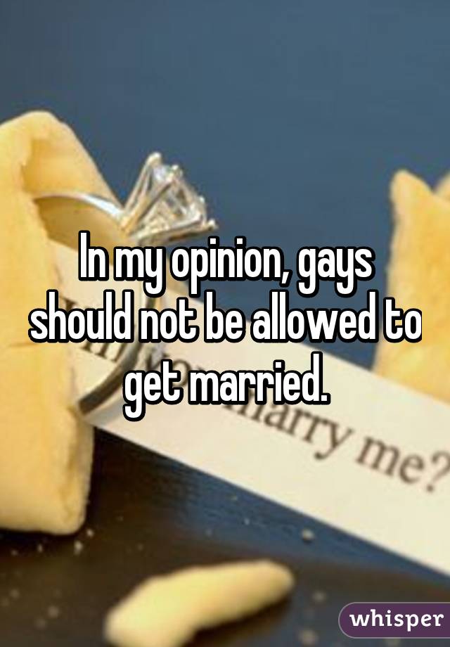 In my opinion, gays should not be allowed to get married.