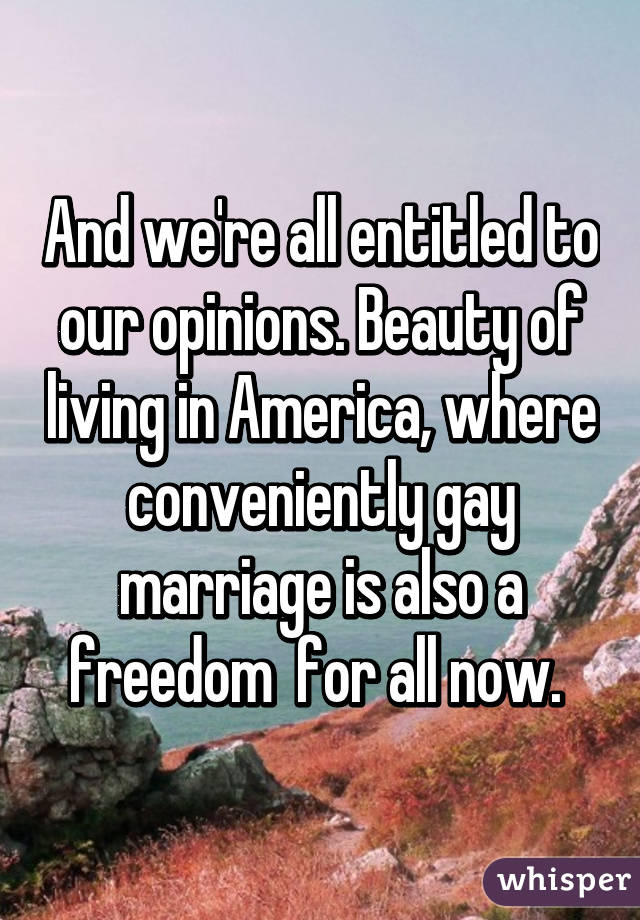 And we're all entitled to our opinions. Beauty of living in America, where conveniently gay marriage is also a freedom  for all now. 