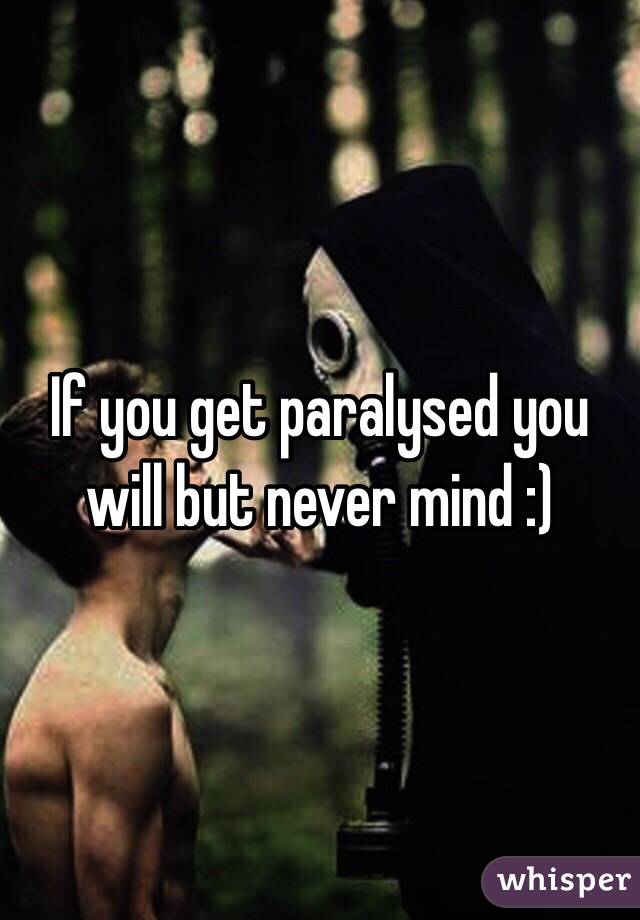 If you get paralysed you will but never mind :) 