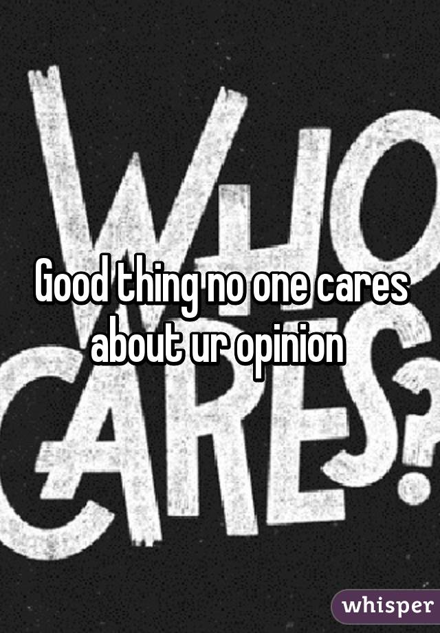 Good thing no one cares about ur opinion 