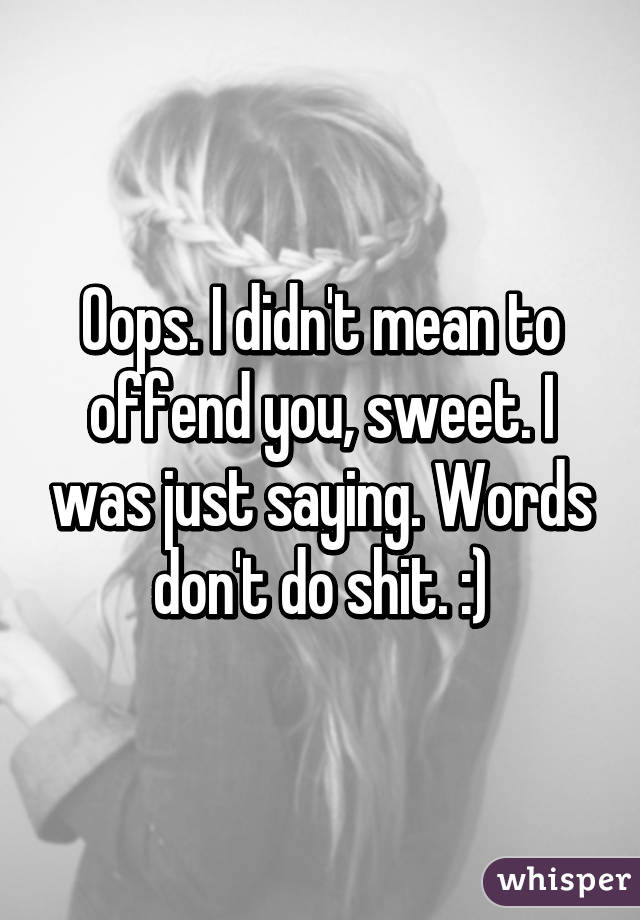 Oops. I didn't mean to offend you, sweet. I was just saying. Words don't do shit. :)