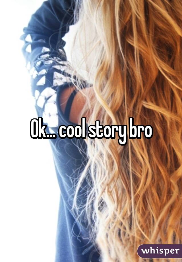 Ok... cool story bro