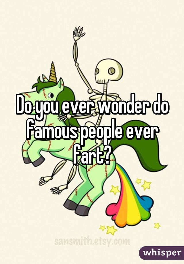 Do you ever wonder do famous people ever fart?
