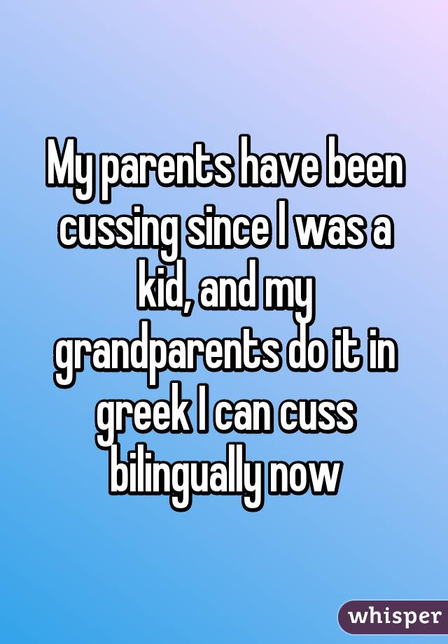 My parents have been cussing since I was a kid, and my grandparents do it in greek I can cuss bilingually now