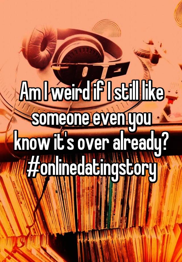 am-i-weird-if-i-still-like-someone-even-you-know-it-s-over-already-onlinedatingstory