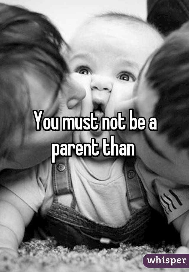 You must not be a parent than 