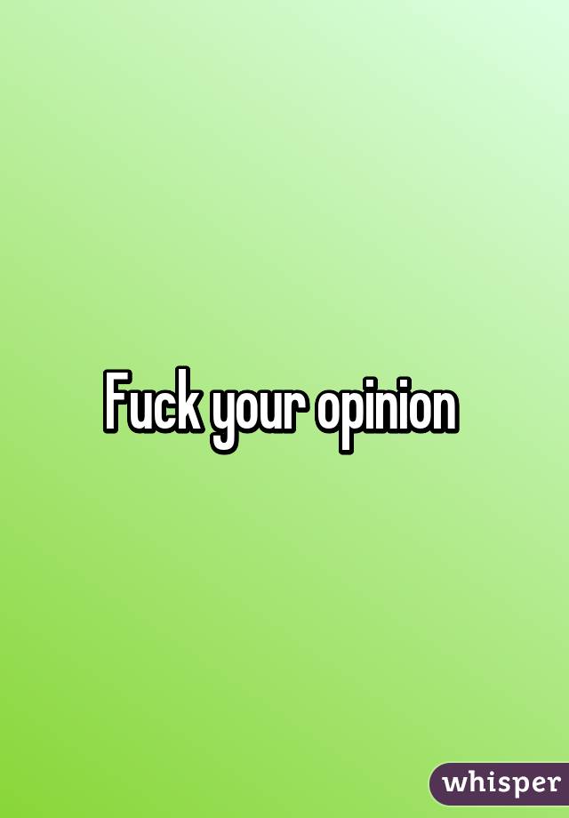 Fuck your opinion 